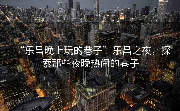 “樂昌晚上玩的巷子”樂昌之夜，探索那些夜晚熱鬧的巷子
