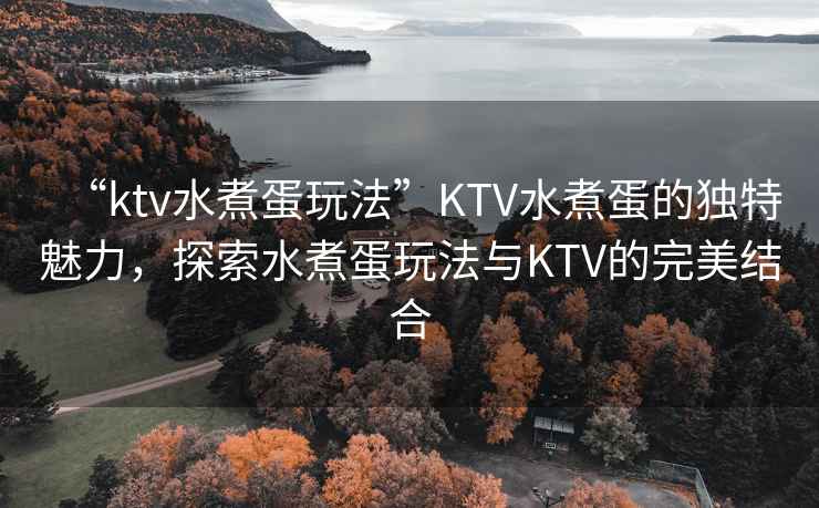 “ktv水煮蛋玩法”KTV水煮蛋的獨特魅力，探索水煮蛋玩法與KTV的完美結合