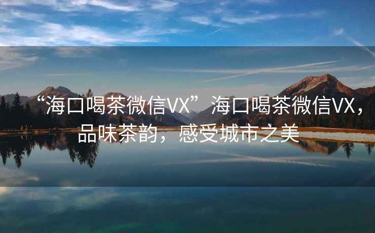 “?？诤炔栉⑿臯X”?？诤炔栉⑿臯X，品味茶韻，感受城市之美