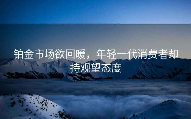 鉑金市場欲回暖，年輕一代消費者卻持觀望態(tài)度