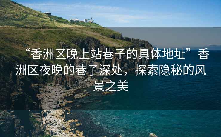 “香洲區(qū)晚上站巷子的具體地址”香洲區(qū)夜晚的巷子深處，探索隱秘的風(fēng)景之美