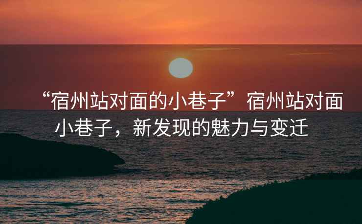 “宿州站對(duì)面的小巷子”宿州站對(duì)面小巷子，新發(fā)現(xiàn)的魅力與變遷
