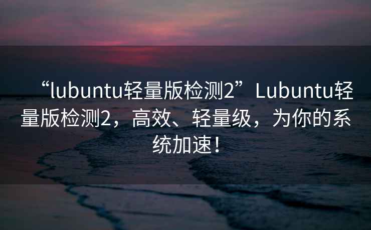 “l(fā)ubuntu輕量版檢測2”Lubuntu輕量版檢測2，高效、輕量級，為你的系統(tǒng)加速！