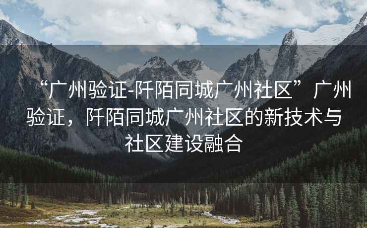 “廣州驗(yàn)證-阡陌同城廣州社區(qū)”廣州驗(yàn)證，阡陌同城廣州社區(qū)的新技術(shù)與社區(qū)建設(shè)融合
