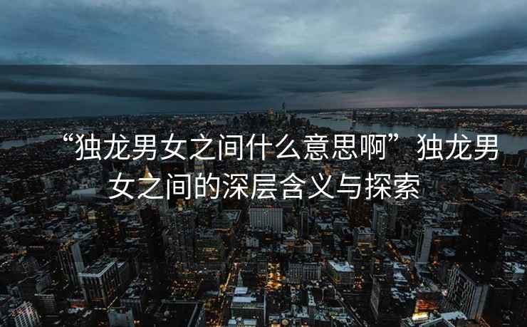 “獨(dú)龍男女之間什么意思啊”獨(dú)龍男女之間的深層含義與探索
