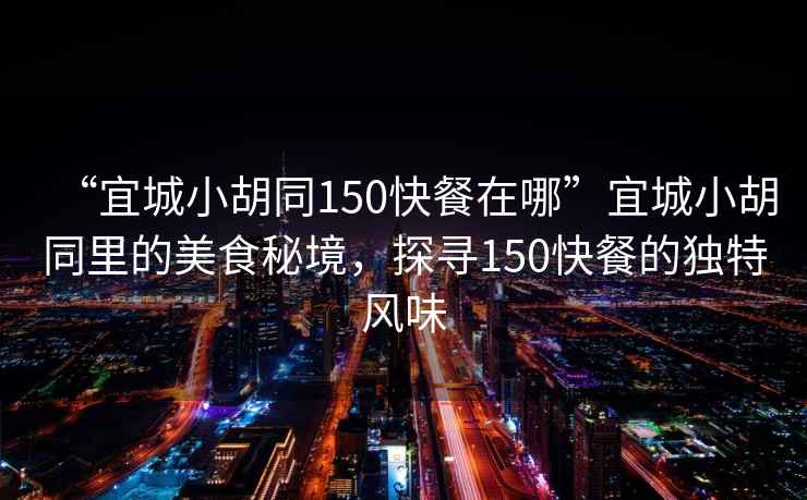 “宜城小胡同150快餐在哪”宜城小胡同里的美食秘境，探尋150快餐的獨特風(fēng)味