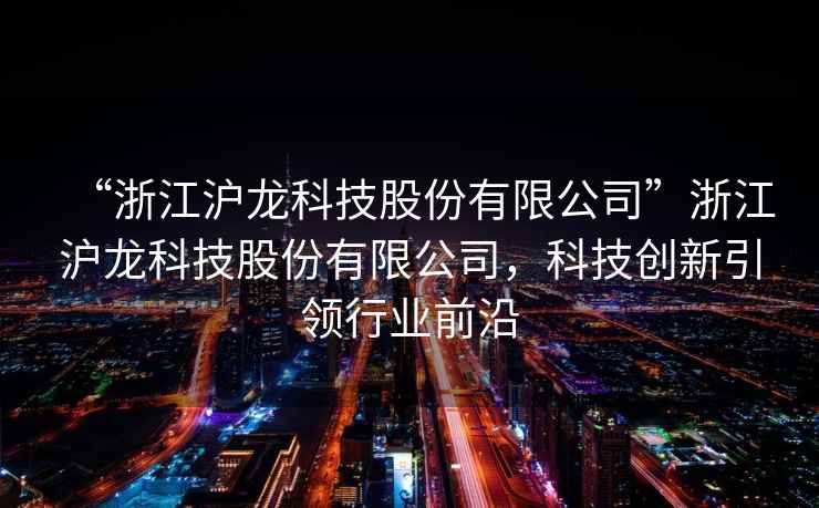 “浙江滬龍科技股份有限公司”浙江滬龍科技股份有限公司，科技創(chuàng)新引領(lǐng)行業(yè)前沿