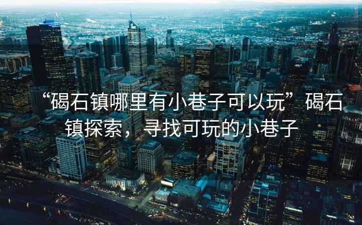 “碣石鎮(zhèn)哪里有小巷子可以玩”碣石鎮(zhèn)探索，尋找可玩的小巷子