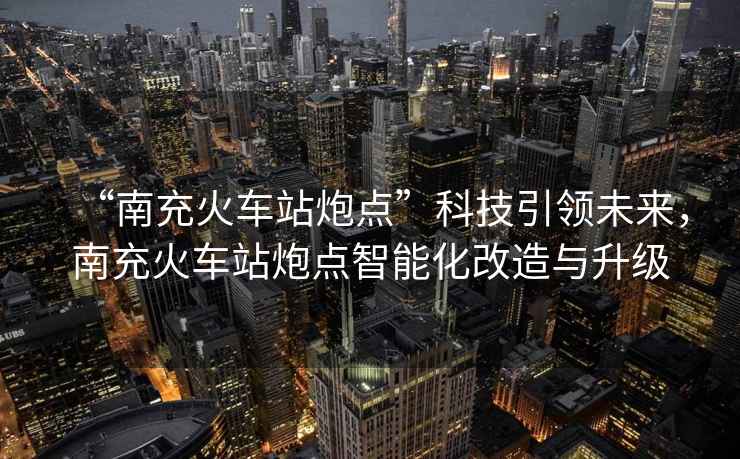 “南充火車站炮點(diǎn)”科技引領(lǐng)未來，南充火車站炮點(diǎn)智能化改造與升級
