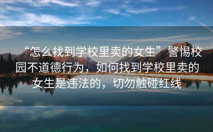 “怎么找到學(xué)校里賣(mài)的女生”警惕校園不道德行為，如何找到學(xué)校里賣(mài)的女生是違法的，切勿觸碰紅線
