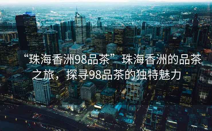 “珠海香洲98品茶”珠海香洲的品茶之旅，探尋98品茶的獨特魅力