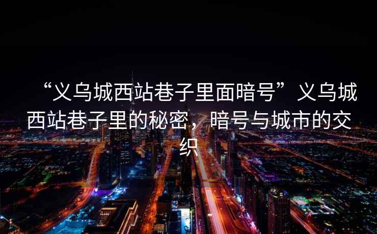 “義烏城西站巷子里面暗號”義烏城西站巷子里的秘密，暗號與城市的交織