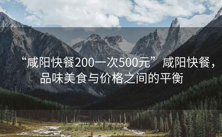 “咸陽快餐200一次500元”咸陽快餐，品味美食與價格之間的平衡