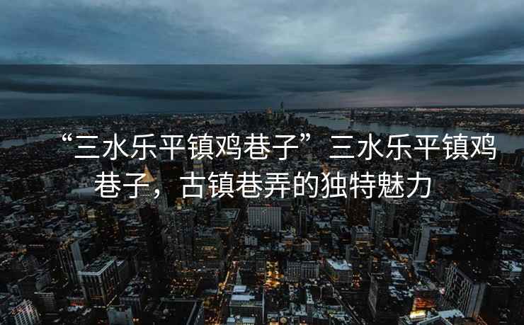 “三水樂平鎮(zhèn)雞巷子”三水樂平鎮(zhèn)雞巷子，古鎮(zhèn)巷弄的獨特魅力
