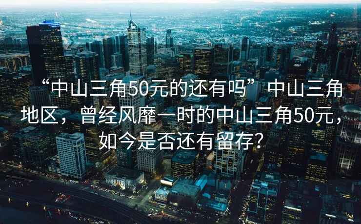 “中山三角50元的還有嗎”中山三角地區(qū)，曾經(jīng)風靡一時的中山三角50元，如今是否還有留存？