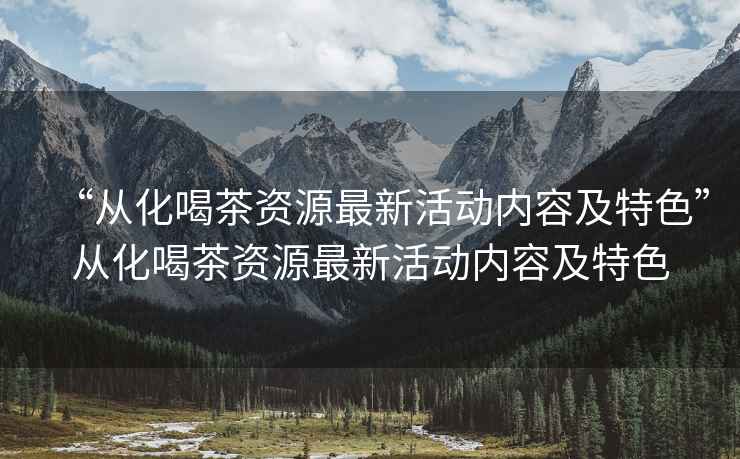 “從化喝茶資源最新活動內(nèi)容及特色”從化喝茶資源最新活動內(nèi)容及特色