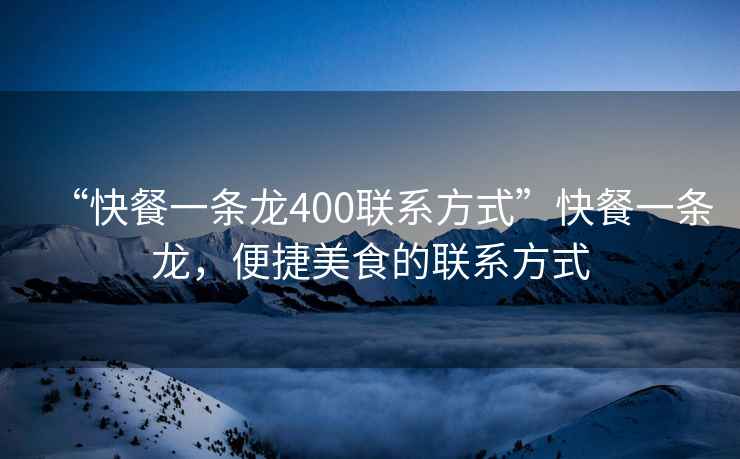 “快餐一條龍400聯(lián)系方式”快餐一條龍，便捷美食的聯(lián)系方式