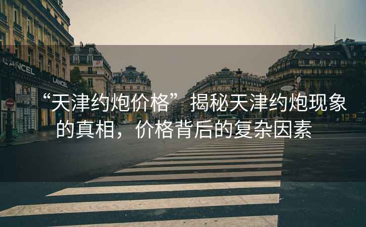 “天津約炮價(jià)格”揭秘天津約炮現(xiàn)象的真相，價(jià)格背后的復(fù)雜因素