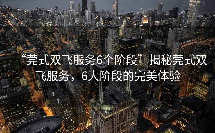 “莞式雙飛服務(wù)6個階段”揭秘莞式雙飛服務(wù)，6大階段的完美體驗