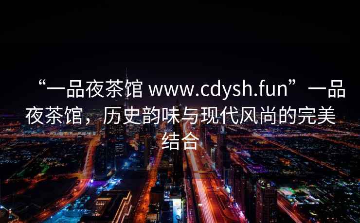 “一品夜茶館 www.cdysh.fun”一品夜茶館，歷史韻味與現(xiàn)代風(fēng)尚的完美結(jié)合