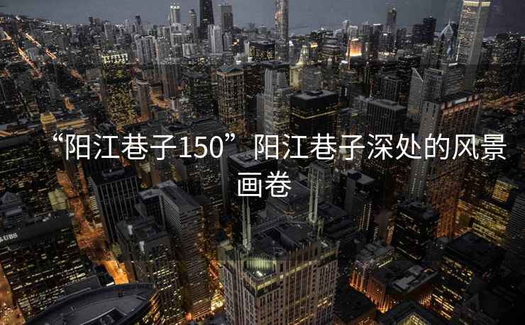 “陽(yáng)江巷子150”陽(yáng)江巷子深處的風(fēng)景畫卷