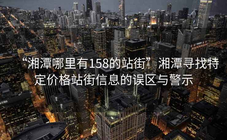 “湘潭哪里有158的站街”湘潭尋找特定價格站街信息的誤區(qū)與警示