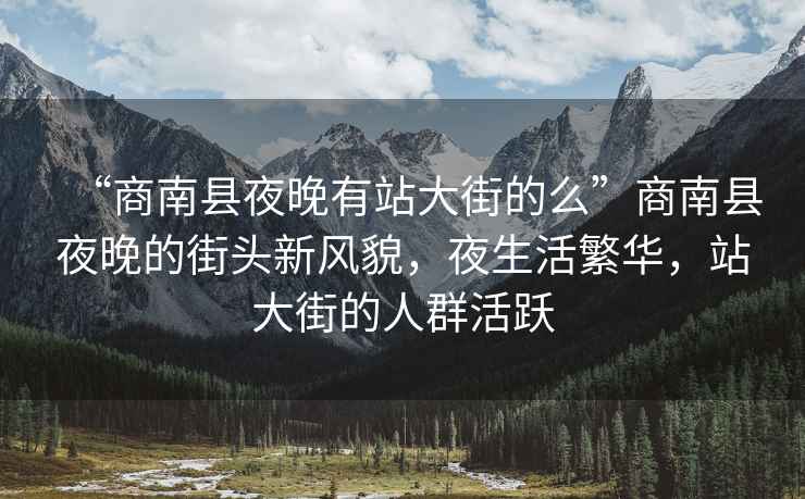 “商南縣夜晚有站大街的么”商南縣夜晚的街頭新風(fēng)貌，夜生活繁華，站大街的人群活躍