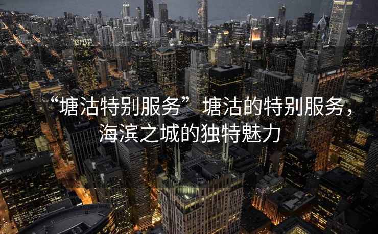 “塘沽特別服務(wù)”塘沽的特別服務(wù)，海濱之城的獨特魅力