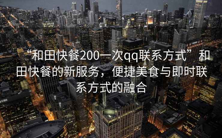 “和田快餐200一次qq聯(lián)系方式”和田快餐的新服務(wù)，便捷美食與即時(shí)聯(lián)系方式的融合