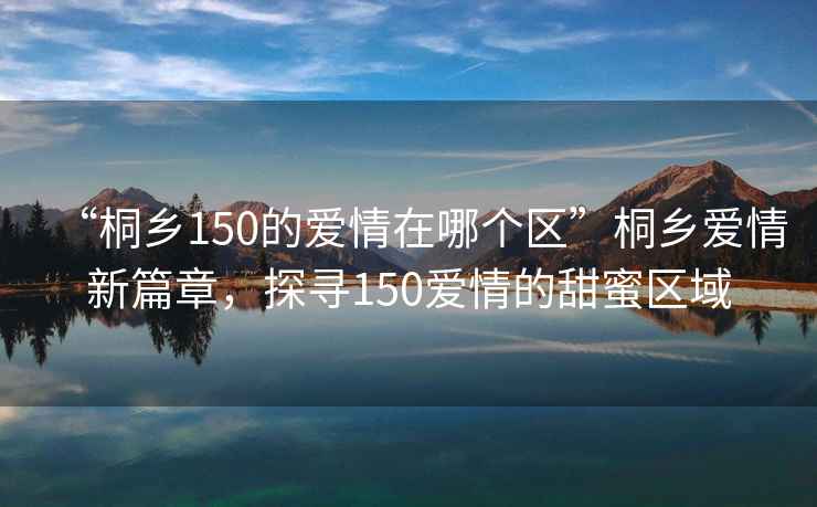 “桐鄉(xiāng)150的愛情在哪個(gè)區(qū)”桐鄉(xiāng)愛情新篇章，探尋150愛情的甜蜜區(qū)域