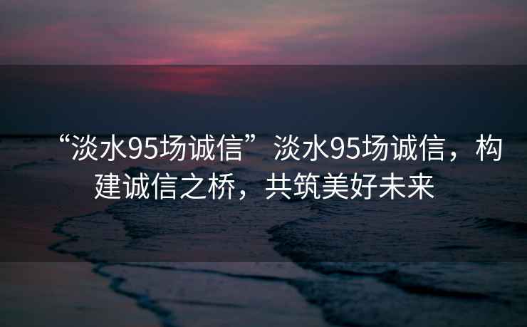 “淡水95場誠信”淡水95場誠信，構建誠信之橋，共筑美好未來