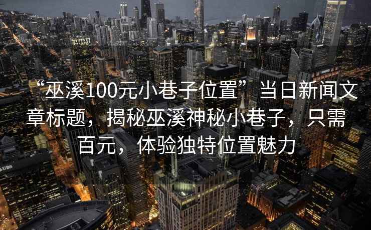 “巫溪100元小巷子位置”當(dāng)日新聞文章標(biāo)題，揭秘巫溪神秘小巷子，只需百元，體驗(yàn)獨(dú)特位置魅力