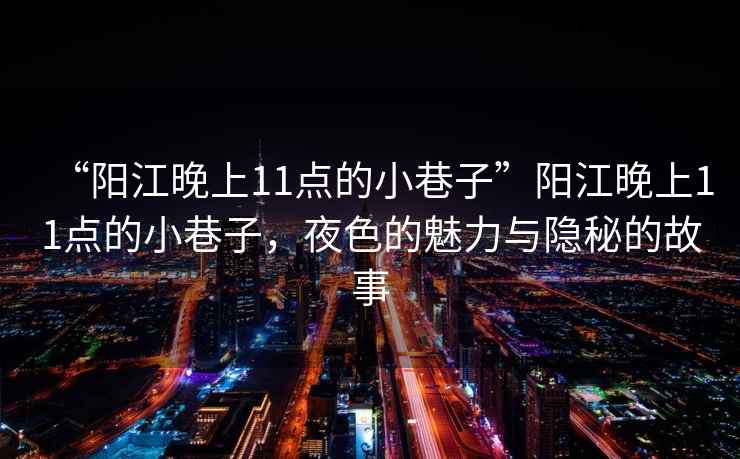 “陽江晚上11點(diǎn)的小巷子”陽江晚上11點(diǎn)的小巷子，夜色的魅力與隱秘的故事