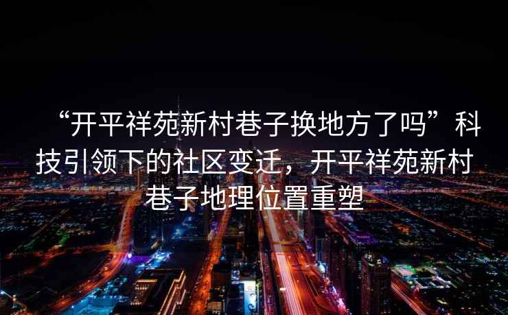 “開平祥苑新村巷子換地方了嗎”科技引領(lǐng)下的社區(qū)變遷，開平祥苑新村巷子地理位置重塑