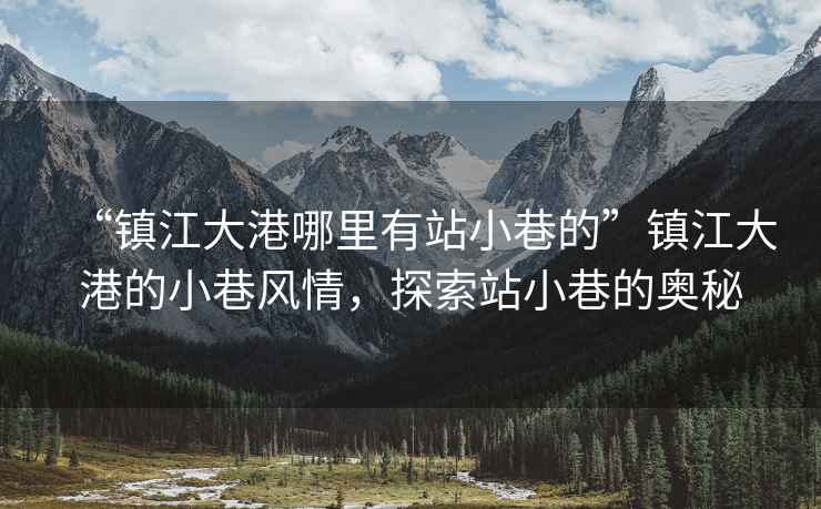 “鎮(zhèn)江大港哪里有站小巷的”鎮(zhèn)江大港的小巷風(fēng)情，探索站小巷的奧秘