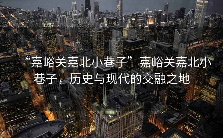 “嘉峪關(guān)嘉北小巷子”嘉峪關(guān)嘉北小巷子，歷史與現(xiàn)代的交融之地