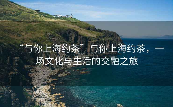 “與你上海約茶”與你上海約茶，一場(chǎng)文化與生活的交融之旅