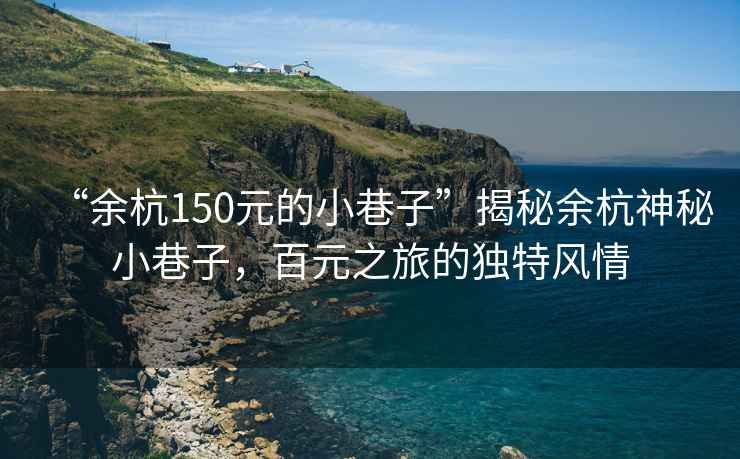 “余杭150元的小巷子”揭秘余杭神秘小巷子，百元之旅的獨(dú)特風(fēng)情
