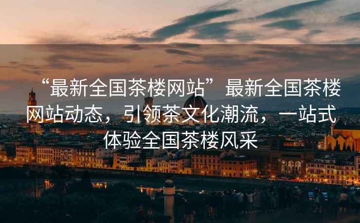 “最新全國茶樓網(wǎng)站”最新全國茶樓網(wǎng)站動(dòng)態(tài)，引領(lǐng)茶文化潮流，一站式體驗(yàn)全國茶樓風(fēng)采