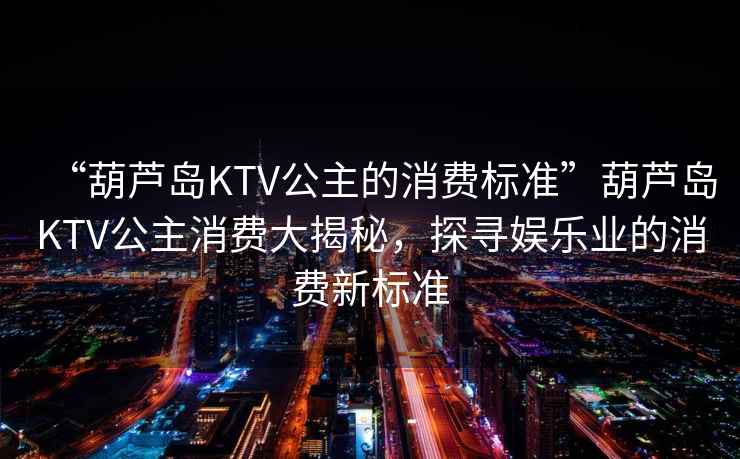 “葫蘆島KTV公主的消費標準”葫蘆島KTV公主消費大揭秘，探尋娛樂業(yè)的消費新標準