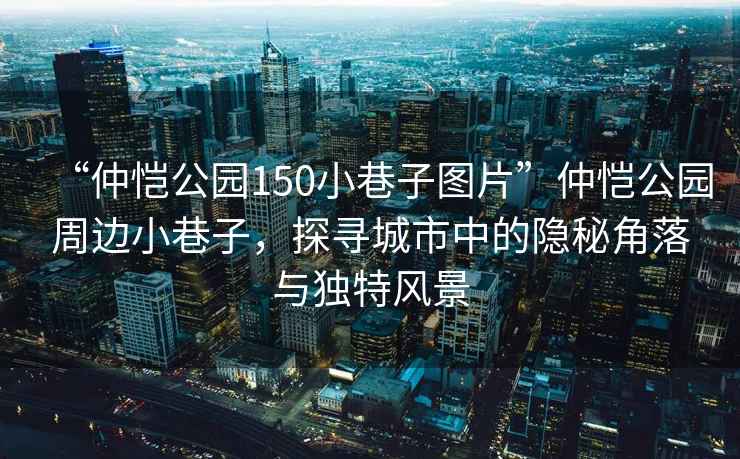 “仲愷公園150小巷子圖片”仲愷公園周邊小巷子，探尋城市中的隱秘角落與獨(dú)特風(fēng)景