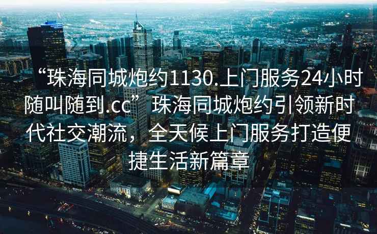 “珠海同城炮約1130.上門服務24小時隨叫隨到.cc”珠海同城炮約引領新時代社交潮流，全天候上門服務打造便捷生活新篇章