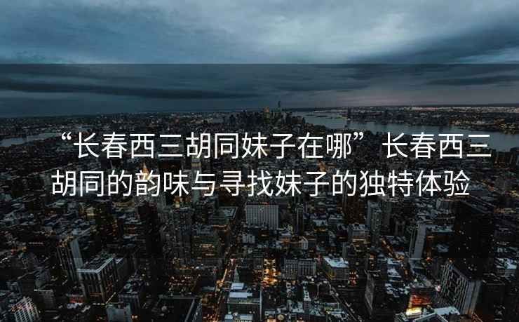 “長春西三胡同妹子在哪”長春西三胡同的韻味與尋找妹子的獨(dú)特體驗(yàn)