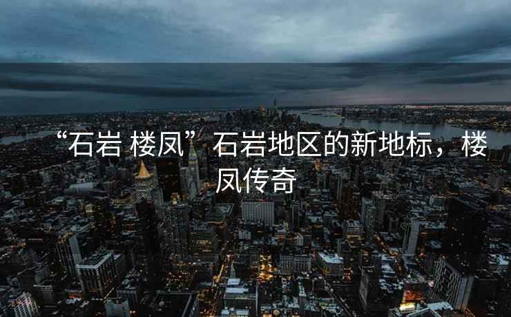 “石巖 樓鳳”石巖地區(qū)的新地標(biāo)，樓鳳傳奇