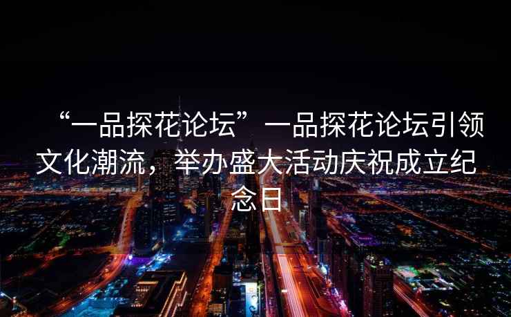 “一品探花論壇”一品探花論壇引領(lǐng)文化潮流，舉辦盛大活動慶祝成立紀念日