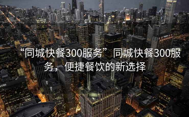 “同城快餐300服務”同城快餐300服務，便捷餐飲的新選擇