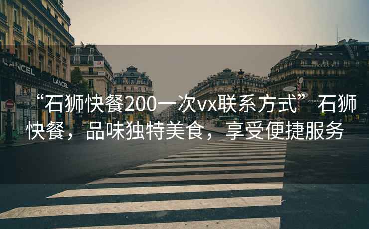 “石獅快餐200一次vx聯(lián)系方式”石獅快餐，品味獨(dú)特美食，享受便捷服務(wù)