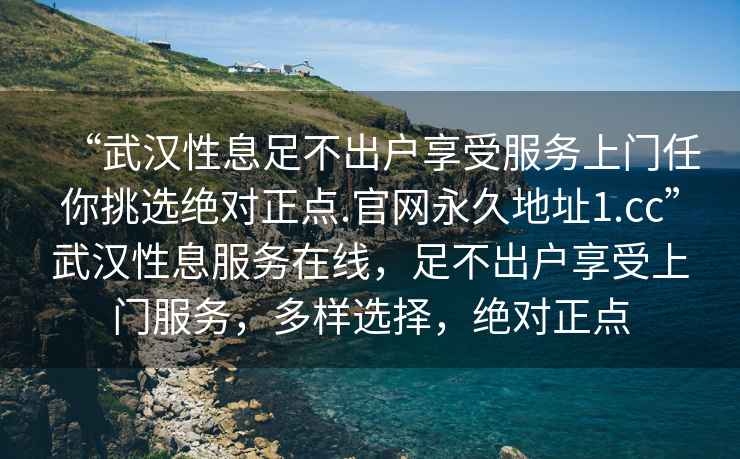 “武漢性息足不出戶享受服務(wù)上門任你挑選絕對正點.官網(wǎng)永久地址1.cc”武漢性息服務(wù)在線，足不出戶享受上門服務(wù)，多樣選擇，絕對正點