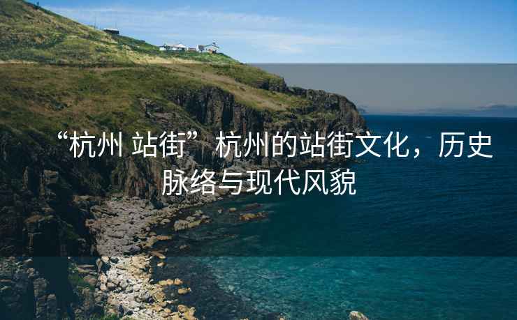 “杭州 站街”杭州的站街文化，歷史脈絡(luò)與現(xiàn)代風(fēng)貌