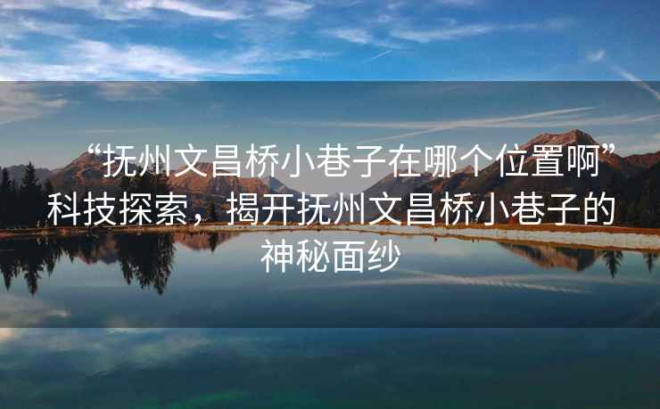 “撫州文昌橋小巷子在哪個位置啊”科技探索，揭開撫州文昌橋小巷子的神秘面紗